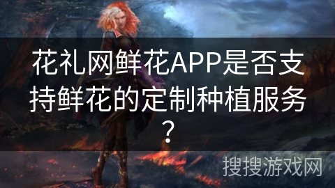 花礼网鲜花APP是否支持鲜花的定制种植服务？