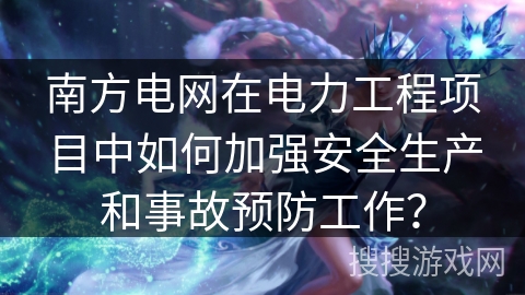 南方电网在电力工程项目中如何加强安全生产和事故预防工作？