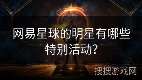 网易星球的明星有哪些特别活动？