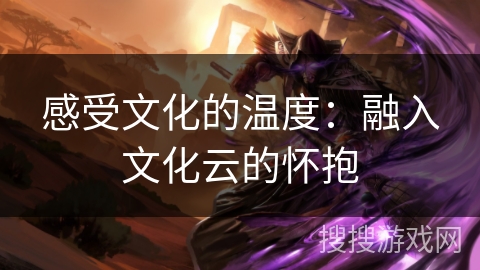 感受文化的温度:融入文化云的怀抱 感受文化的温度:融入文化云的怀抱