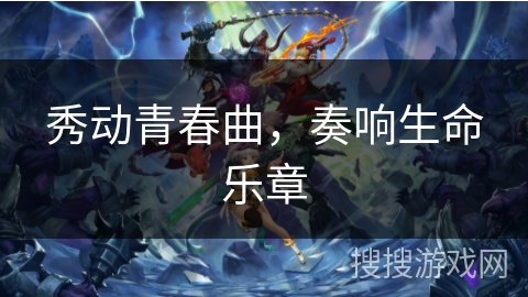 秀动青春曲,奏响生命乐章 秀动青春曲,奏响生命乐章