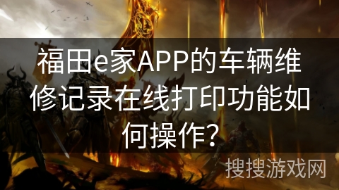福田e家APP的车辆维修记录在线打印功能如何操作？