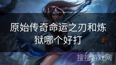 原始传奇命运之刃和炼狱哪个好打