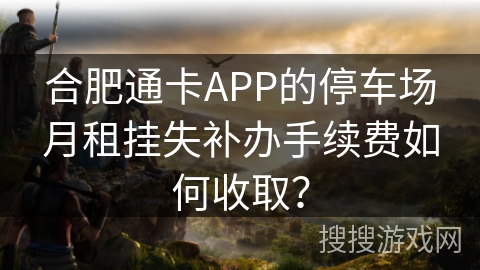 合肥通卡APP的停车场月租挂失补办手续费如何收取？