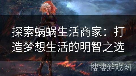 探索蜗蜗生活商家:打造梦想生活的明智之选 探索蜗蜗生活商家:打造梦想生活的明智之选