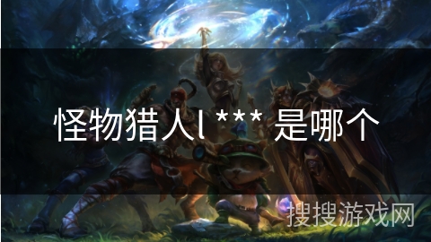怪物猎人l *** 是哪个
