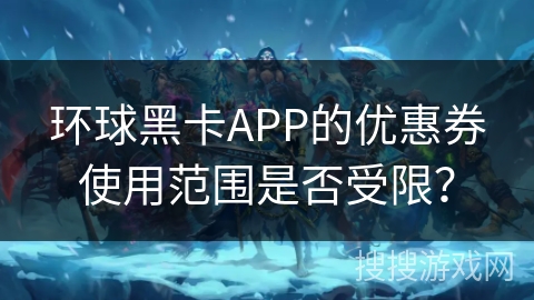 环球黑卡APP的优惠券使用范围是否受限? 环球黑卡APP的优惠券使用范围是否受限?