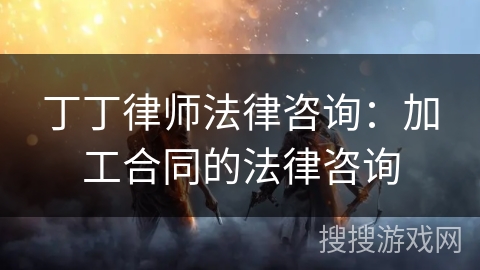 丁丁律师法律咨询:加工合同的法律咨询 丁丁律师法律咨询:加工合同的法律咨询