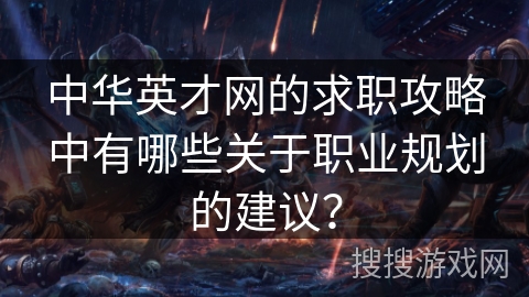 中华英才网的求职攻略中有哪些关于职业规划的建议? 中华英才网的求职攻略中有哪些关于职业规划的建议?