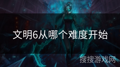 文明6从哪个难度开始 文明6从哪个难度开始