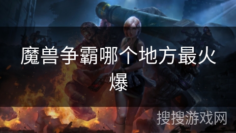 魔兽争霸哪个地方最火爆 魔兽争霸哪个地方最火爆