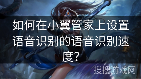 如何在小翼管家上设置语音识别的语音识别速度? 如何在小翼管家上设置语音识别的语音识别速度?