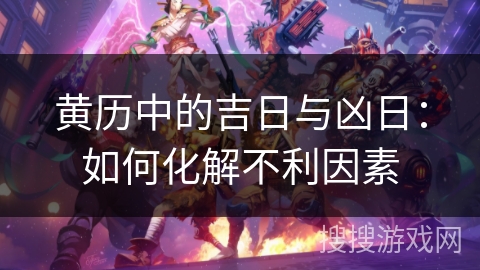 黄历中的吉日与凶日:如何化解不利因素 黄历中的吉日与凶日:如何化解不利因素
