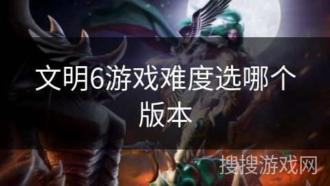 文明6游戏难度选哪个版本 文明6游戏难度选哪个版本
