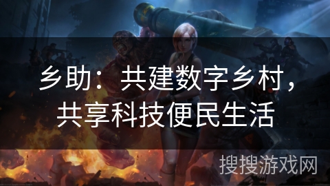 乡助：共建数字乡村，共享科技便民生活