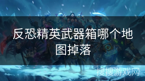 反恐精英武器箱哪个地图掉落 反恐精英武器箱哪个地图掉落