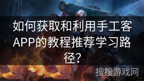 如何获取和利用手工客APP的教程推荐学习路径? 如何获取和利用手工客APP的教程推荐学习路径?