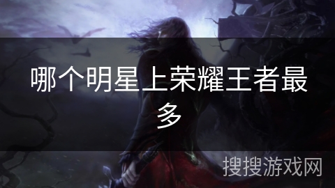 哪个明星上荣耀王者最多 哪个明星上荣耀王者最多