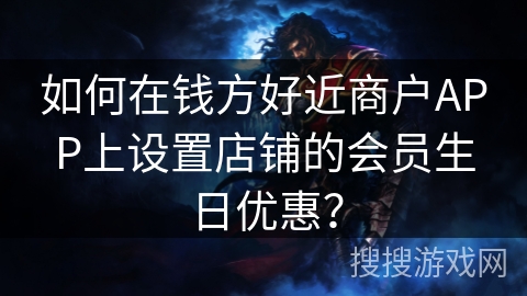 如何在钱方好近商户APP上设置店铺的会员生日优惠? 如何在钱方好近商户APP上设置店铺的会员生日优惠?
