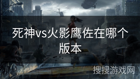 死神vs火影鹰佐在哪个版本 死神vs火影鹰佐在哪个版本