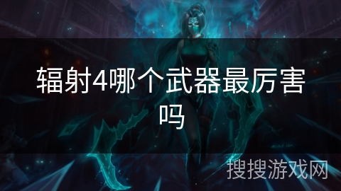 辐射4哪个武器最厉害吗 辐射4哪个武器最厉害吗