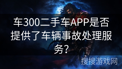 车300二手车APP是否提供了车辆事故处理服务? 车300二手车APP是否提供了车辆事故处理服务?