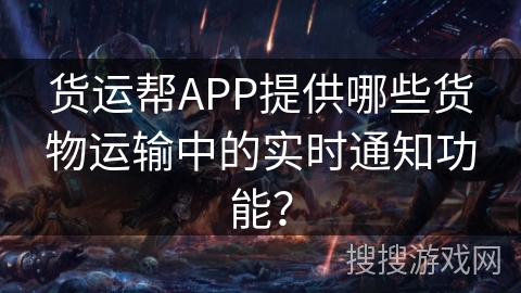 货运帮APP提供哪些货物运输中的实时通知功能? 货运帮APP提供哪些货物运输中的实时通知功能?