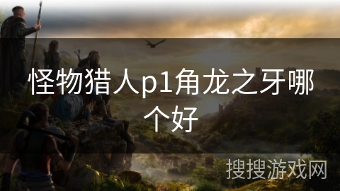 怪物猎人p1角龙之牙哪个好 怪物猎人p1角龙之牙哪个好
