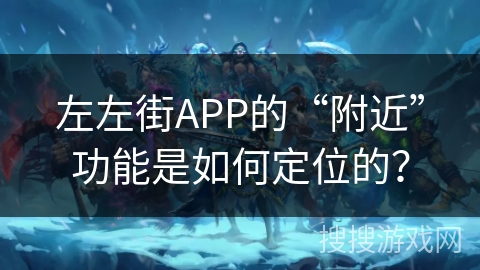 左左街APP的“附近”功能是如何定位的? 左左街APP的“附近”功能是如何定位的?