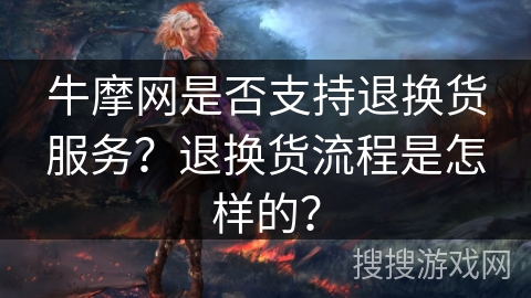 牛摩网是否支持退换货服务?退换货流程是怎样的? 牛摩网是否支持退换货服务?退换货流程是怎样的?