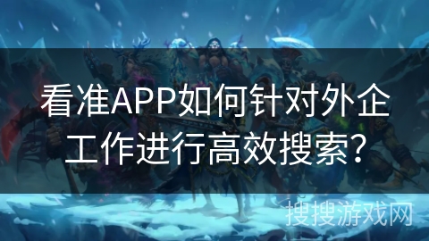 看准APP如何针对外企工作进行高效搜索? 看准APP如何针对外企工作进行高效搜索?