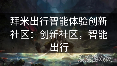 拜米出行智能体验创新社区:创新社区,智能出行 拜米出行智能体验创新社区:创新社区,智能出行