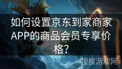如何设置京东到家商家APP的商品会员专享价格? 如何设置京东到家商家APP的商品会员专享价格?
