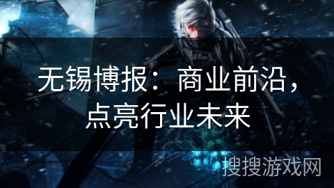 无锡博报:商业前沿,点亮行业未来 无锡博报:商业前沿,点亮行业未来