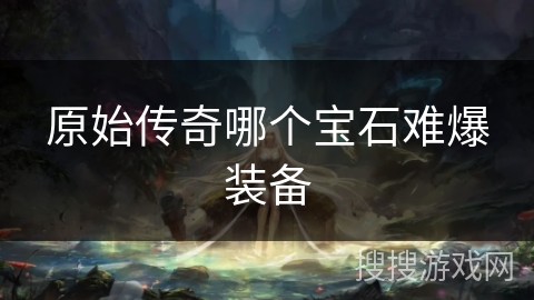 原始传奇哪个宝石难爆装备 原始传奇哪个宝石难爆装备