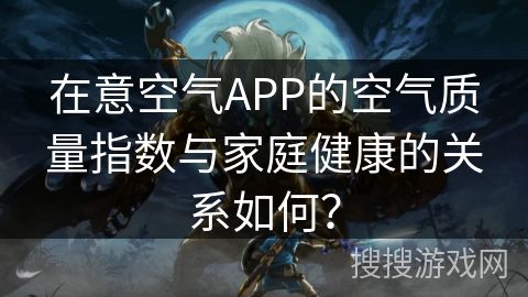 在意空气APP的空气质量指数与家庭健康的关系如何? 在意空气APP的空气质量指数与家庭健康的关系如何?