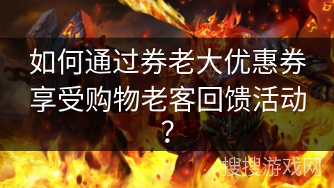 如何通过券老大优惠券享受购物老客回馈活动? 如何通过券老大优惠券享受购物老客回馈活动?