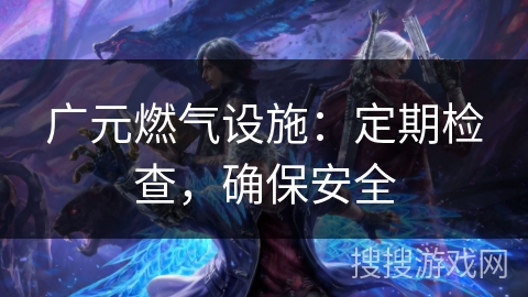 广元燃气设施：定期检查，确保安全