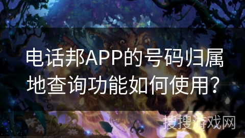 电话邦APP的号码归属地查询功能如何使用? 电话邦APP的号码归属地查询功能如何使用?