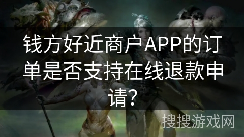 钱方好近商户APP的订单是否支持在线退款申请? 钱方好近商户APP的订单是否支持在线退款申请?