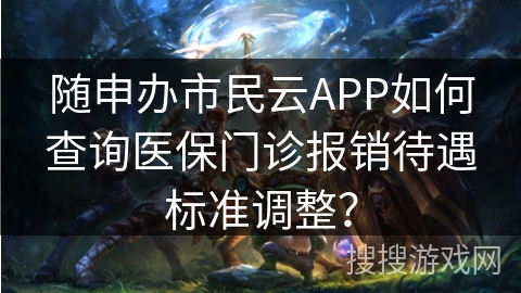 随申办市民云APP如何查询医保门诊报销待遇标准调整? 随申办市民云APP如何查询医保门诊报销待遇标准调整?