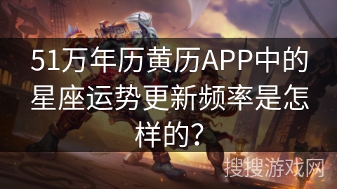51万年历黄历APP中的星座运势更新频率是怎样的? 51万年历黄历APP中的星座运势更新频率是怎样的?