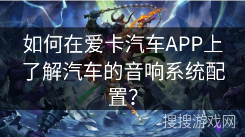 如何在爱卡汽车APP上了解汽车的音响系统配置? 如何在爱卡汽车APP上了解汽车的音响系统配置?