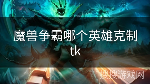 魔兽争霸哪个英雄克制tk 魔兽争霸哪个英雄克制tk