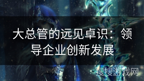 大总管的远见卓识：领导企业创新发展