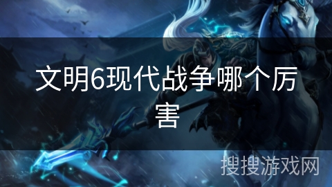 文明6现代战争哪个厉害