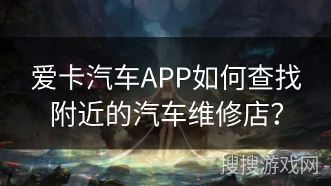 爱卡汽车APP如何查找附近的汽车维修店? 爱卡汽车APP如何查找附近的汽车维修店?