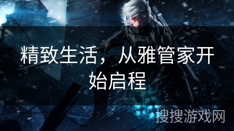 精致生活,从雅管家开始启程 精致生活,从雅管家开始启程