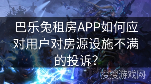 巴乐兔租房APP如何应对用户对房源设施不满的投诉？
