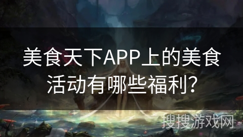 美食天下APP上的美食活动有哪些福利? 美食天下APP上的美食活动有哪些福利?